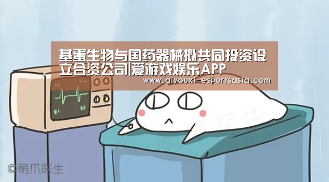 基蛋生物与国药器械拟共同投资设立合资公司|爱游戏娱乐APP(图4) 爱游戏娱乐APP