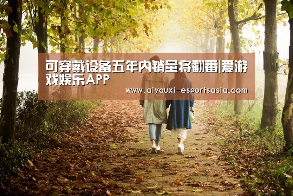 可穿戴设备五年内销量将翻番|爱游戏娱乐APP(图2) 爱游戏娱乐