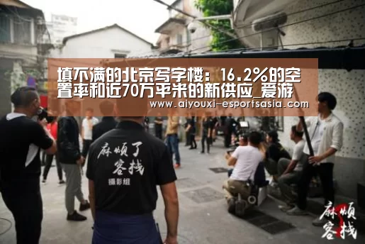 填不满的北京写字楼:16.2%的空置率和近70万平米的新供应_爱游戏电竞赛事直播(图2) 爱游戏电竞赛事直播