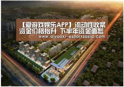 【爱游戏娱乐APP】流动性收紧资金价格抬升 下半年资金面怎么走?(图1) 爱游戏娱乐APP