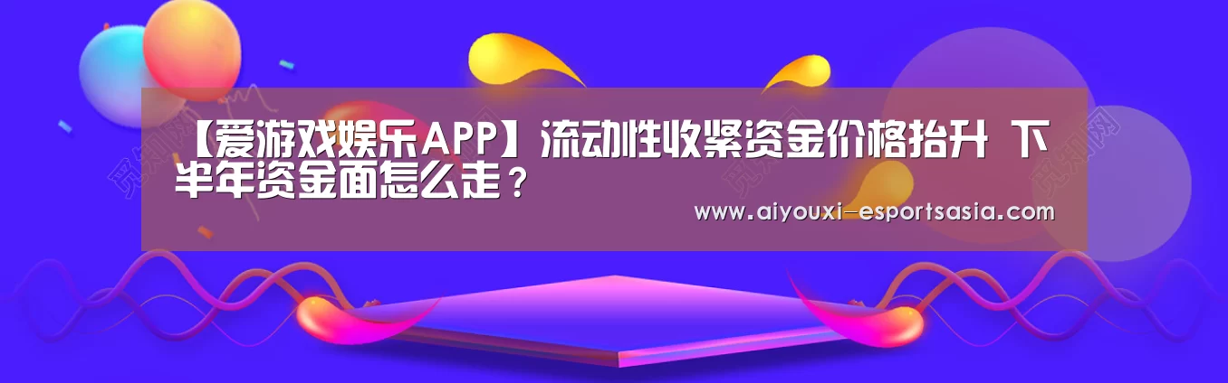 【爱游戏娱乐APP】流动性收紧资金价格抬升 下半年资金面怎么走?(图3) 爱游戏娱乐APP